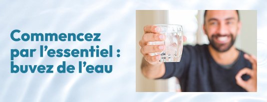 Commencez par l'essentiel : Buvez de l'eau Voir les eaux plates